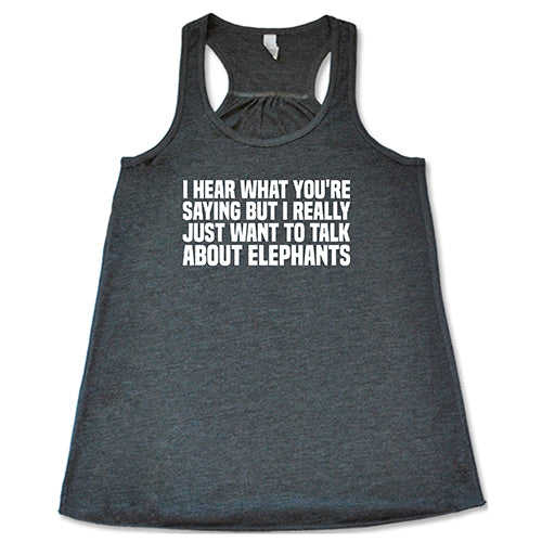 I Hear What You're Saying but I Really Just Want to Talk About Elephants Shirt
