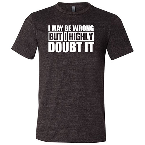 I May Be Wrong, But I Highly Doubt It  Shirt Unisex