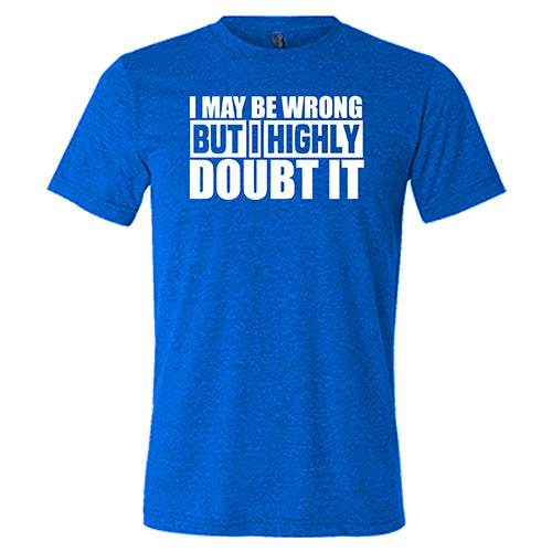 I May Be Wrong, But I Highly Doubt It  Shirt Unisex