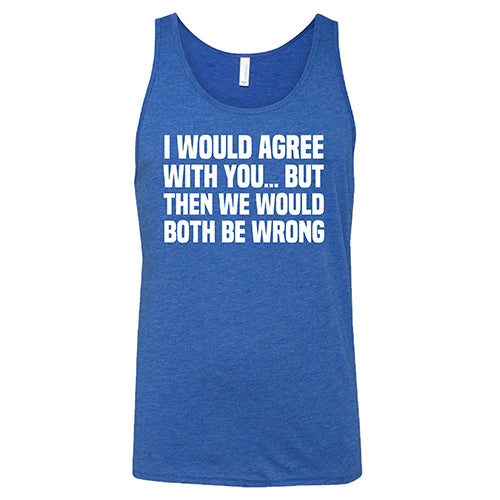 I Would Agree With You... But Then We Would Both Be Wrong Shirt Unisex