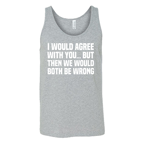I Would Agree With You... But Then We Would Both Be Wrong Shirt Unisex