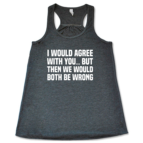 I Would Agree With You... But Then We Would Both Be Wrong Shirt Shirt