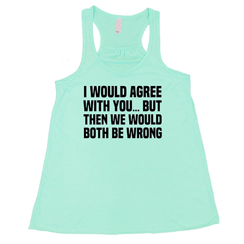 I Would Agree With You... But Then We Would Both Be Wrong Shirt Shirt