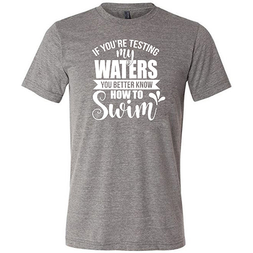 If You're Testing My Waters, You Better Know How To Swim Shirt Unisex