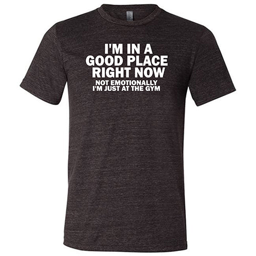 I'm In A Good Place Right Now, Not Emotionally Just At The Gym Shirt Unisex
