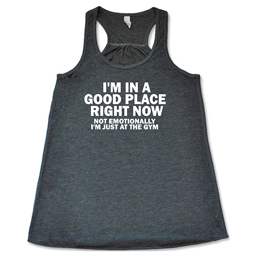 I'm In A Good Place Right Now, Not Emotionally Just At The Gym Shirt
