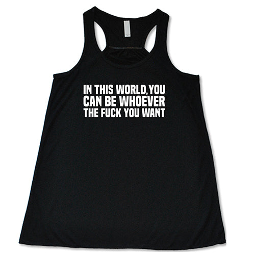 In This World You Can Be Whoever The Fuck You Want Shirt
