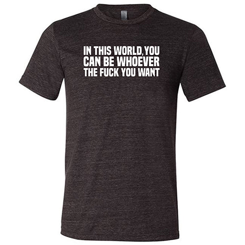In This World You Can Be Whoever The Fuck You Want Shirt Unisex