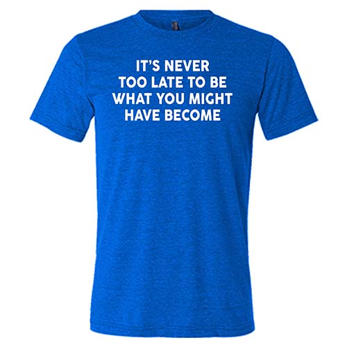 It's Never Too Late To Be What You Might Have Become Shirt Unisex