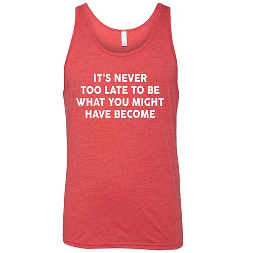 It's Never Too Late To Be What You Might Have Become Shirt Unisex