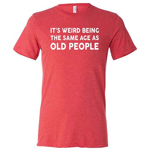 It's Weird Being The Same Age As Old People Shirt Unisex
