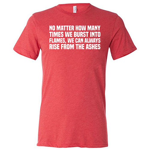 No Matter How Many Times We Burst Into Flames, We Can Always Rise From The Ashes Shirt Unisex