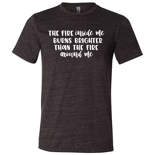 The Fire Inside Me Burns Brighter Than The Fire Around Me Shirt Unisex