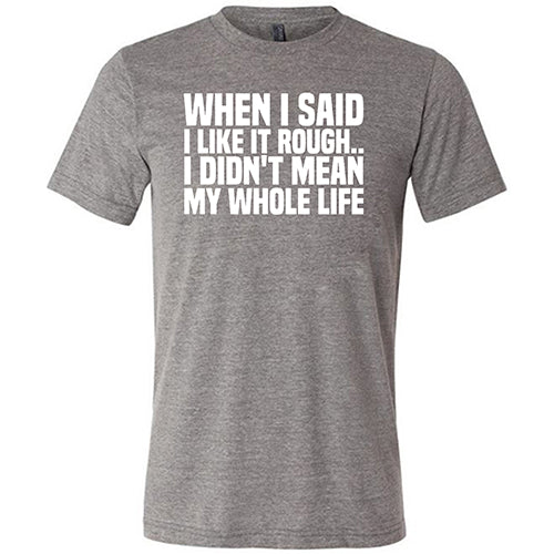 When I Said I Like It Rough, I Didn't Mean My Whole Life Shirt Unisex