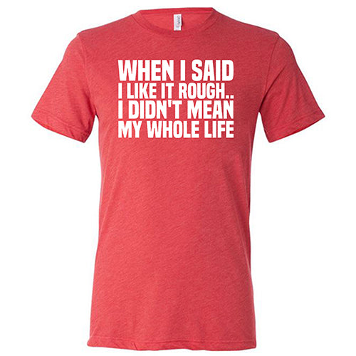 When I Said I Like It Rough, I Didn't Mean My Whole Life Shirt Unisex