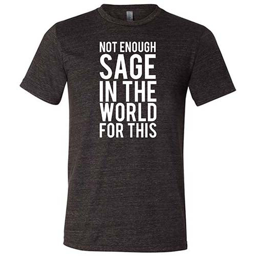 Not Enough Sage In The World For This Shirt Unisex