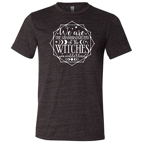 We Are The Granddaughters Of The Witches You Couldn't Burn Shirt Unisex