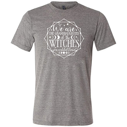 We Are The Granddaughters Of The Witches You Couldn't Burn Shirt Unisex
