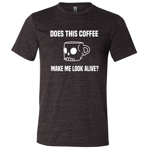Does This Coffee Make Me Look Alive Shirt Unisex