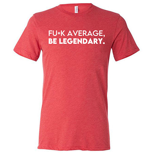 Fuck Average Be Legendary Shirt Unisex