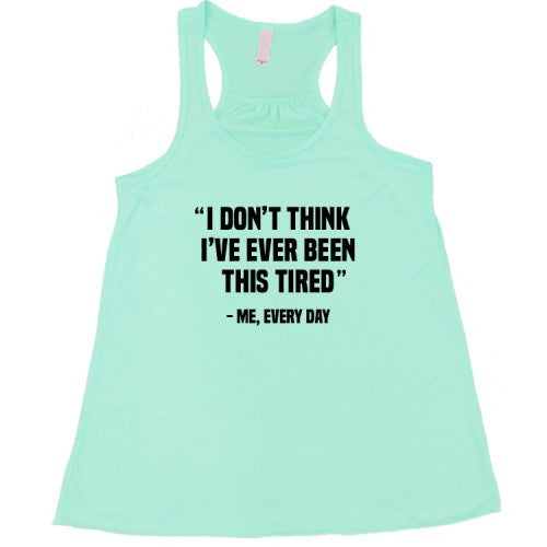 I Don't Think I've Ever Been This Tired - Me Every Day Shirt