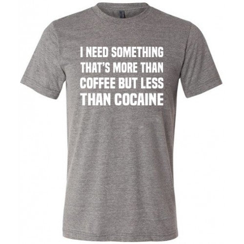 I Need Something That's More Than Coffee But Less Than Cocaine Shirt Unisex
