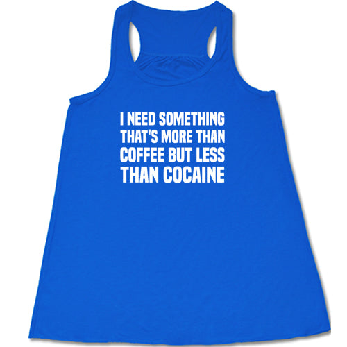 I Need Something That's More Than Coffee But Less Than Cocaine Shirt