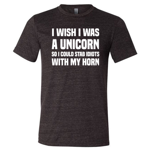 I Wish I Was A Unicorn So I Could Stab Idiots With My Horn Shirt Unisex
