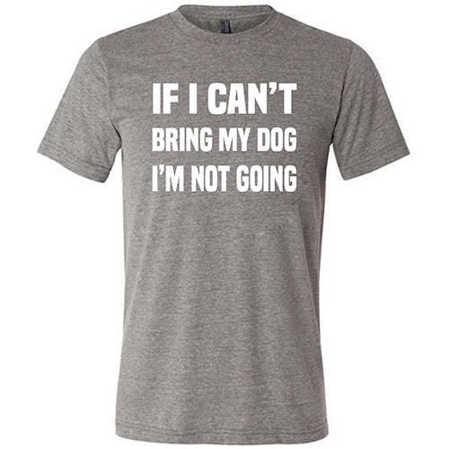 If I Can't Bring My Dog I'm Not Going Shirt Unisex