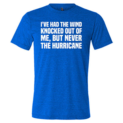 I've Had The Wind Knocked Out Of Me But Never The Hurricane Shirt Unisex