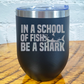 12oz black tumbler with silver saying "in a school of fish be a shark" with a shark cartoon over the word "fish"