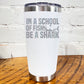 20oz white tumbler with silver saying "in a school of fish be a shark" with a shark cartoon over the word "fish"