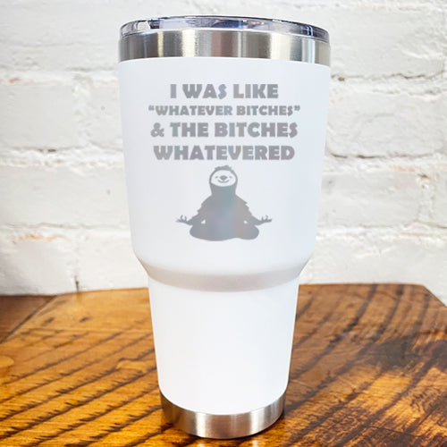 30oz white tumbler with silver saying "I was like whatever bitches & the bitches whatevered"