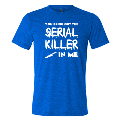 You Bring Out The Serial Killer In Me Shirt Unisex